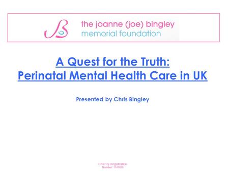 A Quest for the Truth: Perinatal Mental Health Care in UK Presented by Chris Bingley Charity Registration Number: 1141638.