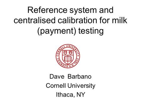 Reference system and centralised calibration for milk (payment) testing Dave Barbano Cornell University Ithaca, NY.