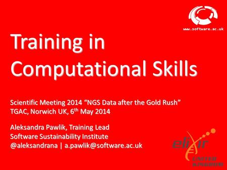 Software Sustainability Institute www.software.ac.uk Training in Computational Skills Scientific Meeting 2014 “NGS Data after the Gold Rush” TGAC, Norwich.