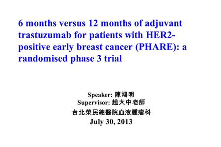 6 months versus 12 months of adjuvant trastuzumab for patients with HER2- positive early breast cancer (PHARE): a randomised phase 3 trial Speaker: 陳鴻明.