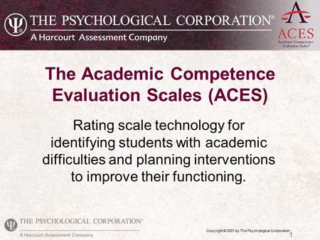 Copyright © 2001 by The Psychological Corporation 1 The Academic Competence Evaluation Scales (ACES) Rating scale technology for identifying students with.