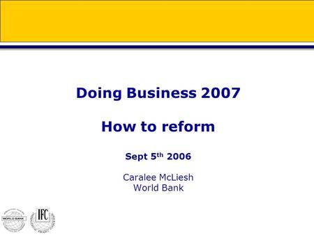 Doing Business 2007 How to reform Sept 5 th 2006 Caralee McLiesh World Bank.