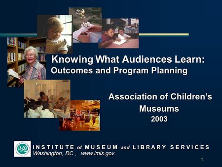 1 I N S T I T U T E of M U S E U M and L I B R A R Y S E R V I C E S Washington, DC, www.imls.gov Knowing What Audiences Learn: Knowing What Audiences.