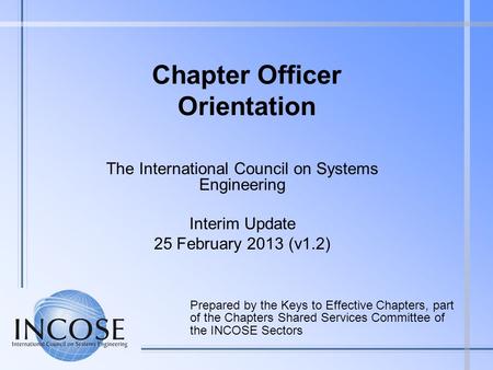 Chapter Officer Orientation The International Council on Systems Engineering Interim Update 25 February 2013 (v1.2) Prepared by the Keys to Effective Chapters,