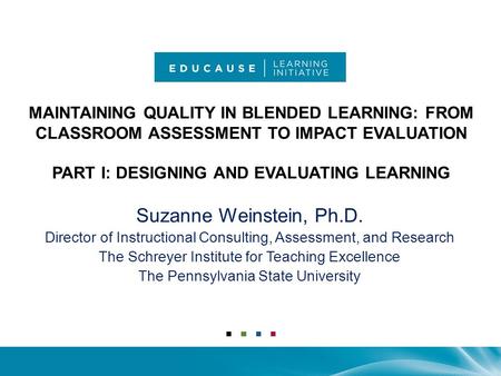 MAINTAINING QUALITY IN BLENDED LEARNING: FROM CLASSROOM ASSESSMENT TO IMPACT EVALUATION PART I: DESIGNING AND EVALUATING LEARNING Suzanne Weinstein, Ph.D.