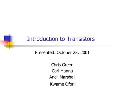 Introduction to Transistors Presented: October 23, 2001 Chris Green Carl Hanna Ancil Marshall Kwame Ofori.