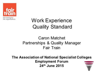 Work Experience Quality Standard Caron Matchet Partnerships & Quality Manager Fair Train The Association of National Specialist Colleges Employment Forum.