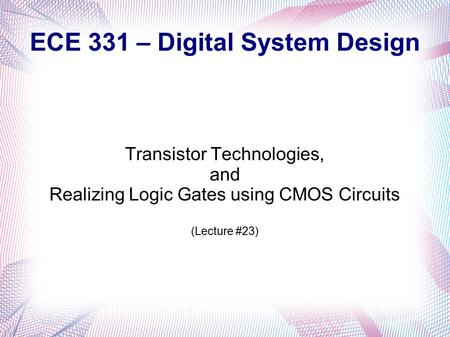 ECE 331 – Digital System Design Transistor Technologies, and Realizing Logic Gates using CMOS Circuits (Lecture #23)
