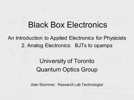 Black Box Electronics An Introduction to Applied Electronics for Physicists 2. Analog Electronics: BJTs to opamps University of Toronto Quantum Optics.