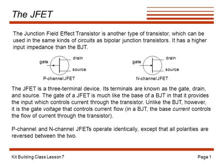 Kit Building Class Lesson 7Page 1 The JFET The Junction Field Effect Transistor is another type of transistor, which can be used in the same kinds of circuits.