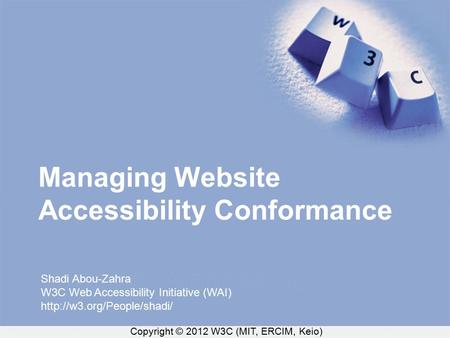 Copyright © 2012 W3C (MIT, ERCIM, Keio) Managing Website Accessibility Conformance Shadi Abou-Zahra W3C Web Accessibility Initiative (WAI)
