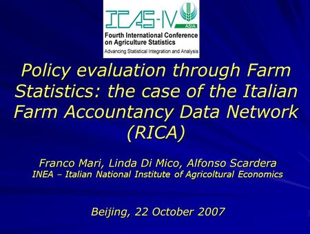 Policy evaluation through Farm Statistics: the case of the Italian Farm Accountancy Data Network (RICA) Beijing, 22 October 2007 Franco Mari, Linda Di.