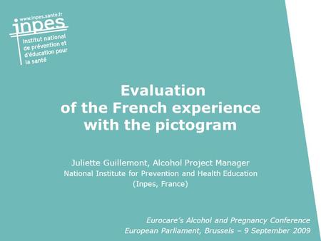 Evaluation of the French experience with the pictogram Juliette Guillemont, Alcohol Project Manager National Institute for Prevention and Health Education.