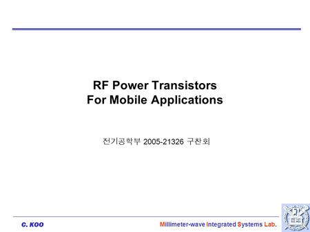 C. KOO Millimeter-wave Integrated Systems Lab. RF Power Transistors For Mobile Applications 전기공학부 2005-21326 구찬회.