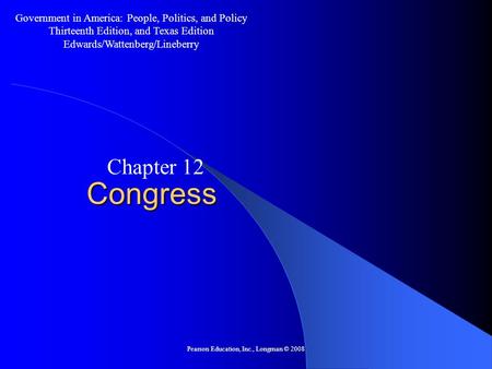 Pearson Education, Inc., Longman © 2008 Congress Chapter 12 Government in America: People, Politics, and Policy Thirteenth Edition, and Texas Edition Edwards/Wattenberg/Lineberry.