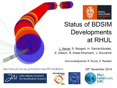 Status of BDSIM Developments at RHUL L. Nevay, S. Boogert, H. Garcia-Morales, S. Gibson, R. Kwee-Hinzmann, J. Snuverink Acknowledgments: R. Bruce, S. Redaelli.