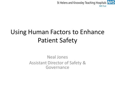 Using Human Factors to Enhance Patient Safety Neal Jones Assistant Director of Safety & Governance.