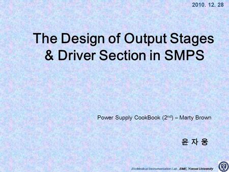 BioMedical Instrumentation Lab., BME, Yonsei University 윤 자 웅윤 자 웅 2010. 12. 28 The Design of Output Stages & Driver Section in SMPS Power Supply CookBook.