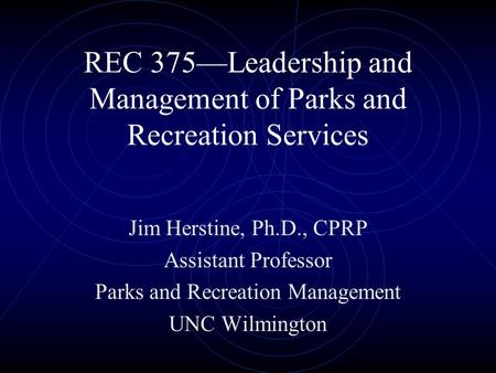 REC 375—Leadership and Management of Parks and Recreation Services Jim Herstine, Ph.D., CPRP Assistant Professor Parks and Recreation Management UNC Wilmington.
