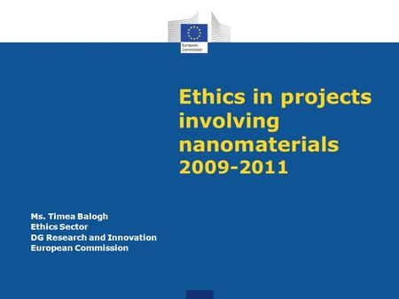 Ethics in projects involving nanomaterials 2009-2011 Ms. Timea Balogh Ethics Sector DG Research and Innovation European Commission.