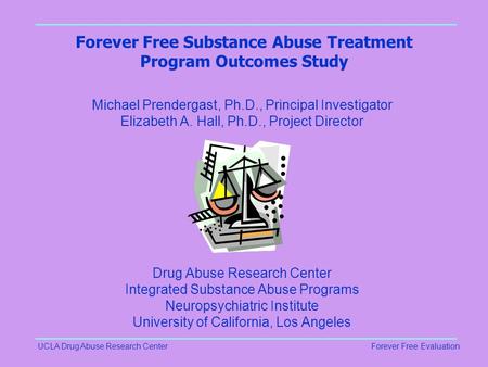 UCLA Drug Abuse Research CenterForever Free Evaluation Forever Free Substance Abuse Treatment Program Outcomes Study Michael Prendergast, Ph.D., Principal.
