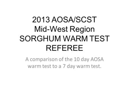 2013 AOSA/SCST Mid-West Region SORGHUM WARM TEST REFEREE A comparison of the 10 day AOSA warm test to a 7 day warm test.