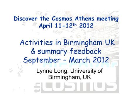 Discover the Cosmos Athens meeting April 11-12 th 2012 Activities in Birmingham UK & summary feedback September – March 2012 Lynne Long, University of.