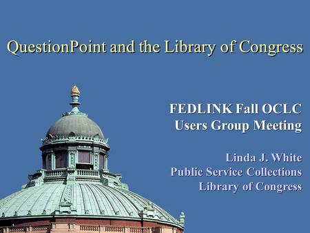 QuestionPoint and the Library of Congress FEDLINK Fall OCLC Users Group Meeting Linda J. White Public Service Collections Library of Congress FEDLINK Fall.