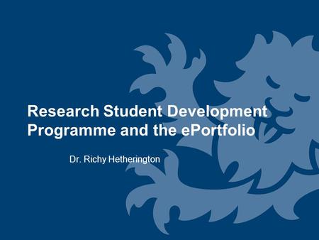 Research Student Development Programme and the ePortfolio Dr. Richy Hetherington.