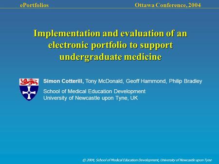 © 2004, School of Medical Education Development, University of Newcastle upon Tyne ePortfolios Ottawa Conference, 2004 Implementation and evaluation of.