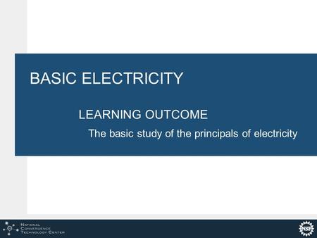 BASIC ELECTRICITY LEARNING OUTCOME The basic study of the principals of electricity.
