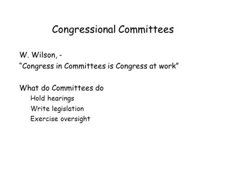Congressional Committees W. Wilson, - “Congress in Committees is Congress at work” What do Committees do Hold hearings Write legislation Exercise oversight.