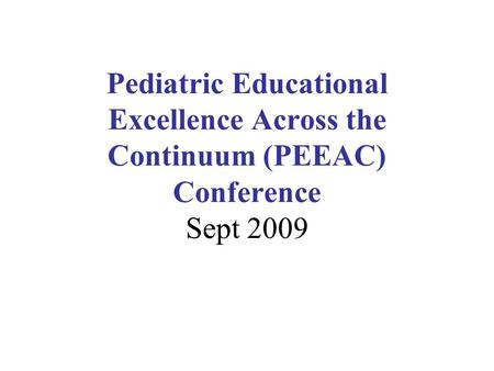 Pediatric Educational Excellence Across the Continuum (PEEAC) Conference Sept 2009.