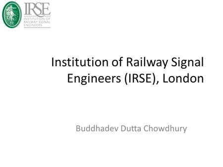 Institution of Railway Signal Engineers (IRSE), London Buddhadev Dutta Chowdhury.