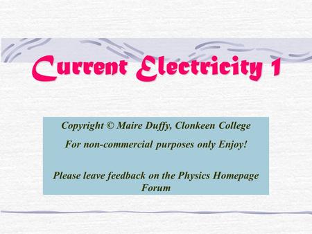 Current Electricity 1 Copyright © Maire Duffy, Clonkeen College For non-commercial purposes only Enjoy! Please leave feedback on the Physics Homepage Forum.