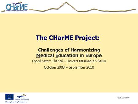 October 2008 The CHarME Project: Challenges of Harmonizing Medical Education in Europe Coordinator: Charité – Universitätsmedizin Berlin October 2008 –