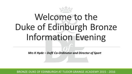 Welcome to the Duke of Edinburgh Bronze Information Evening BRONZE DUKE OF EDINBURGH AT TUDOR GRANGE ACADEMY 2015 - 2016 Mrs K Hyde – DofE Co-Ordinator.