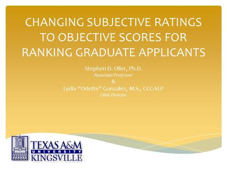 CHANGING SUBJECTIVE RATINGS TO OBJECTIVE SCORES FOR RANKING GRADUATE APPLICANTS Stephen D. Oller, Ph.D. Associate Professor & Lydia “Odette” Gonzalez,