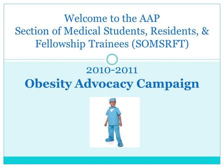 Welcome to the AAP Section of Medical Students, Residents, & Fellowship Trainees (SOMSRFT) 2010-2011 Obesity Advocacy Campaign.