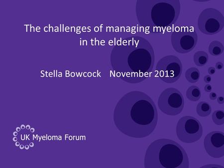 The challenges of managing myeloma in the elderly Stella Bowcock November 2013.