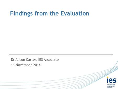 Findings from the Evaluation Dr Alison Carter, IES Associate 11 November 2014.