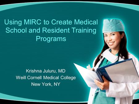 Using MIRC to Create Medical School and Resident Training Programs Krishna Juluru, MD Weill Cornell Medical College New York, NY.