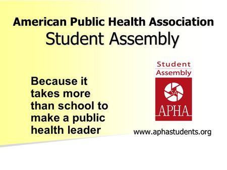Student Assembly www.aphastudents.org Because it takes more than school to make a public health leader American Public Health Association.