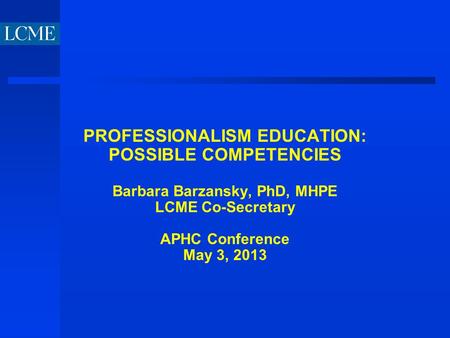 PROFESSIONALISM EDUCATION: POSSIBLE COMPETENCIES Barbara Barzansky, PhD, MHPE LCME Co-Secretary APHC Conference May 3, 2013.