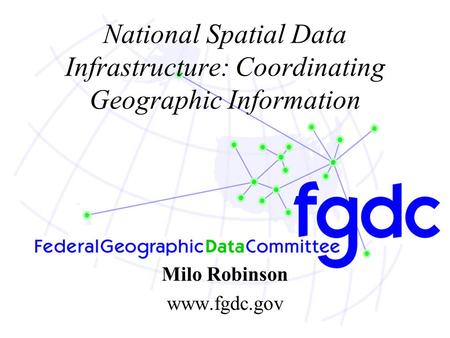 National Spatial Data Infrastructure: Coordinating Geographic Information Milo Robinson www.fgdc.gov.