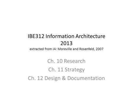 IBE312 Information Architecture 2013 extracted from IA: Moreville and Rosenfeld, 2007 Ch. 10 Research Ch. 11 Strategy Ch. 12 Design & Documentation.