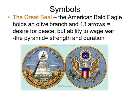 Symbols The Great Seal – the American Bald Eagle holds an olive branch and 13 arrows = desire for peace, but ability to wage war -the pyramid= strength.