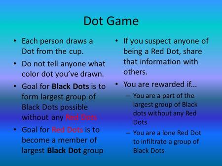 Dot Game Each person draws a Dot from the cup. Do not tell anyone what color dot you’ve drawn. Goal for Black Dots is to form largest group of Black Dots.