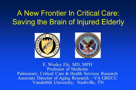A New Frontier In Critical Care: Saving the Brain of Injured Elderly E. Wesley Ely, MD, MPH Professor of Medicine Pulmonary, Critical Care & Health Services.