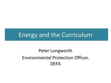Energy and the Curriculum Peter Longworth Environmental Protection Officer, DEFA.
